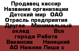 Продавец-кассир › Название организации ­ Детский мир, ОАО › Отрасль предприятия ­ Другое › Минимальный оклад ­ 30 000 - Все города Работа » Вакансии   . Ненецкий АО,Нижняя Пеша с.